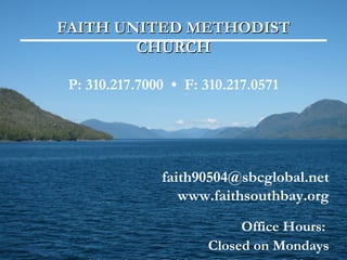 FAITH UNITED METHODIST
        CHURCH

 P: 310.217.7000 • F: 310.217.0571




               faith90504@sbcglobal.net
                  www.faithsouthbay.org
                           Office Hours:
                      Closed on Mondays
 