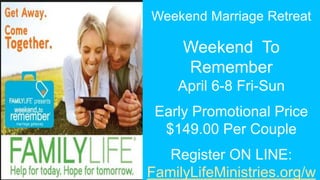 Weekend Marriage Retreat
Weekend To
Remember
April 6-8 Fri-Sun
Early Promotional Price
$149.00 Per Couple
Register ON LINE:
FamilyLifeMinistries.org/w
 