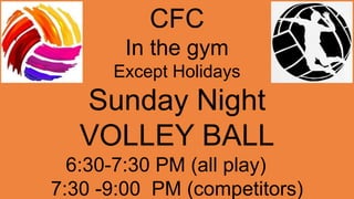 CFC
In the gym
Except Holidays
Sunday Night
VOLLEY BALL
6:30-7:30 PM (all play)
7:30 -9:00 PM (competitors)
 