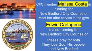 CFC member Malissa Costa is
running for
New Bedford City Counselor
Meet her after service in the gym
Edwin Cartagena
is also running for
New Bedford City Counselor
Please pray for both
They love God, His people,
and New Bedford
 