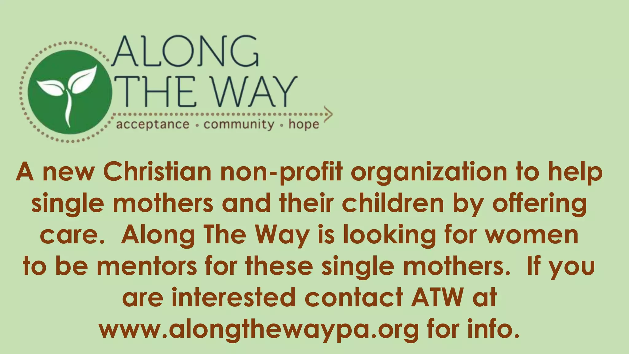 A new Christian non-profit organization to help
single mothers and their children by offering
care. Along The Way is looking for women
to be mentors for these single mothers. If you
are interested contact ATW at
www.alongthewaypa.org for info.