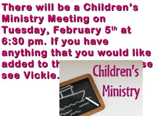 There will be a Children’s
Ministry Meeting on
Tuesday, February 5 th at
6:30 pm. If you have
anything that you would like
added to the agenda, please
see Vickie.
 