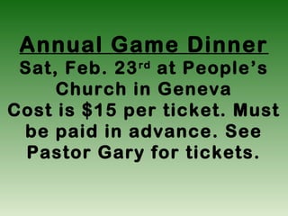 Annual Game Dinner
 Sat, Feb. 23 at People’s
             rd

     Church in Geneva
Cost is $15 per ticket. Must
 be paid in advance. See
  Pastor Gary for tickets.
 
