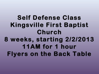 Self Defense Class
  Kingsville First Baptist
          Church
8 weeks, starting 2/2/2013
     11AM for 1 hour
 Flyers on the Back Table
 