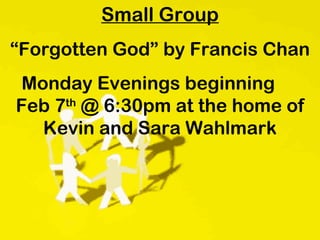 Small Group “ Forgotten God” by Francis Chan Monday Evenings beginning  Feb 7 th  @ 6:30pm at the home of Kevin and Sara Wahlmark 