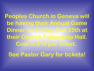 Peoples Church in Geneva will be having their Annual Game Dinner on Friday, Feb 25th at their Church Fellowship Hall. Cost is $15 per ticket.  See Pastor Gary for tickets! 