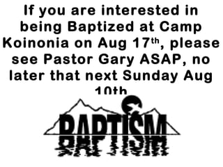 If you are interested in
being Baptized at Camp
Koinonia on Aug 17th
, please
see Pastor Gary ASAP, no
later that next Sunday Aug
10th
 