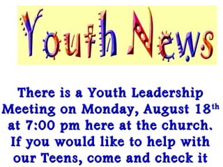 There is a Youth LeadershipThere is a Youth Leadership
Meeting on Monday, August 18Meeting on Monday, August 18thth
at 7:00 pm here at the church.at 7:00 pm here at the church.
If you would like to help withIf you would like to help with
our Teens, come and check itour Teens, come and check it
 