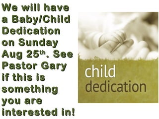 We will haveWe will have
a Baby/Childa Baby/Child
DedicationDedication
on Sundayon Sunday
Aug 25Aug 25thth
. See. See
Pastor GaryPastor Gary
if this isif this is
somethingsomething
you areyou are
interested in!interested in!
 