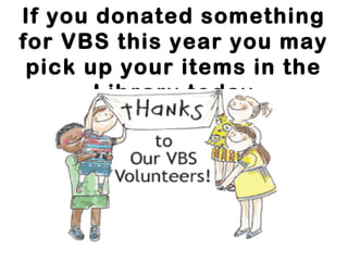 If you donated something
for VBS this year you may
pick up your items in the
Library today
 