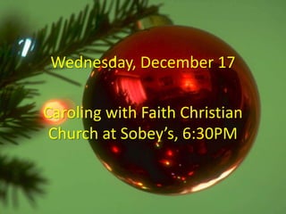 Wednesday, December 17 
Caroling with Faith Christian 
Church at Sobey’s, 6:30PM 
 