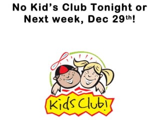 No Kid’s Club Tonight or
th
Next week, Dec 29 !

 