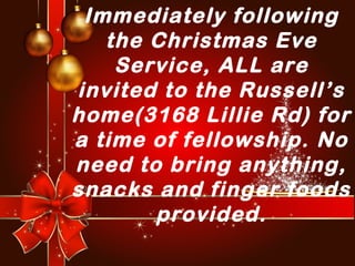 Immediately following
the Christmas Eve
Service, ALL are
invited to the Russell’s
home(3168 Lillie Rd) for
a time of fellowship. No
need to bring anything,
snacks and finger foods
provided.

 