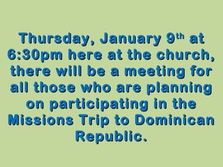 Thursday, January 9 th at
6:30pm here at the church,
there will be a meeting for
all those who are planning
on participating in the
Missions Trip to Dominican
Republic.

 