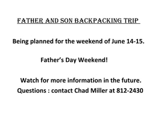 Father and Son Backpacking trip
Being planned for the weekend of June 14-15.
Father’s Day Weekend!
Watch for more information in the future.
Questions : contact Chad Miller at 812-2430

 