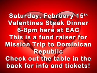 Saturday, February 15 th
Valentines Steak Dinner
6-8pm here at EAC
This is a fund raiser for
Mission Trip to Dominican
Republic
Check out the table in the
back for info and tickets!

 