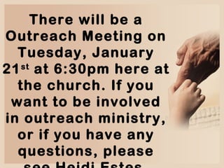 There will be a
Outreach Meeting on
Tuesday, January
st
21 at 6:30pm here at
the church. If you
want to be involved
in outreach ministry,
or if you have any
questions, please

 