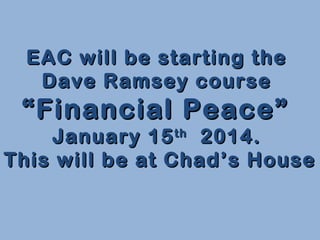 EAC will be starting the
Dave Ramsey course

“ Financial Peace”

January 15 th 2014.
This will be at Chad’s House

 