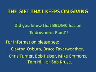 THE GIFT THAT KEEPS ON GIVING   Did you know that BBUMC has an ‘ Endowment Fund‘? For information please see: Clayton Osburn, Bruce Fayerweather,  Chris Turner, Bob Huber, Mike Emmons, Tom Hill, or Bob Kruse. 