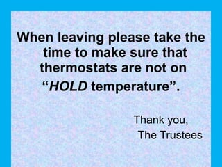 When leaving please take the time to make sure that thermostats are not on  “ HOLD  temperature”. Thank you, ….   The Trustees    