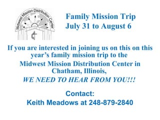 If you are interested in joining us on this on this year’s family mission trip to the  Midwest Mission Distribution Center in Chatham, Illinois,  WE NEED TO HEAR FROM YOU!!!  Contact: Keith Meadows at 248-879-2840 Family Mission Trip July 31 to August 6   