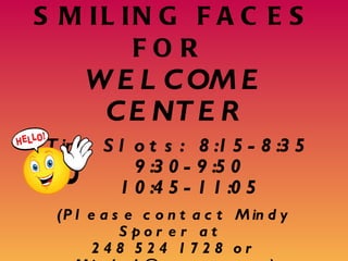 WANTED: SMILING FACES FOR  WELCOME CENTER Time Slots:  8:15-8:35 9:30-9:50 10:45-11:05 (Please contact Mindy Sporer at  248 524 1728 or Mindy1@wowway.com) 