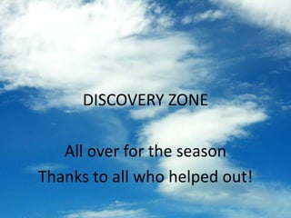 DISCOVERY ZONE
All over for the season
Thanks to all who helped out!