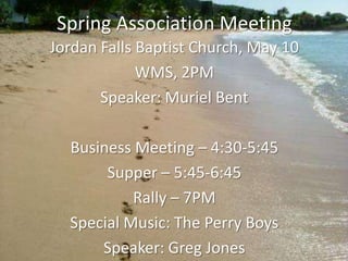Spring Association Meeting
Jordan Falls Baptist Church, May 10
WMS, 2PM
Speaker: Muriel Bent
Business Meeting – 4:30-5:45
Supper – 5:45-6:45
Rally – 7PM
Special Music: The Perry Boys
Speaker: Greg Jones