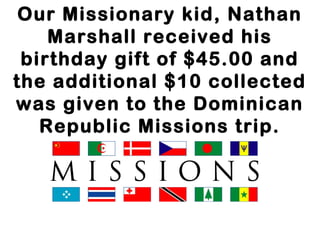 Our Missionary kid, Nathan
Marshall received his
birthday gift of $45.00 and
the additional $10 collected
was given to the Dominican
Republic Missions trip.