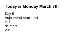 Today is Monday March 7th
Day 5
Aujourd'hui c’est lundi
le 7
de mars
2016
 