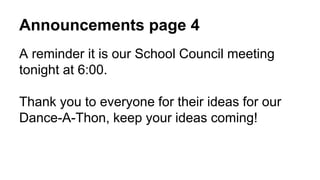 Announcements page 4
A reminder it is our School Council meeting
tonight at 6:00.
Thank you to everyone for their ideas for our
Dance-A-Thon, keep your ideas coming!
 