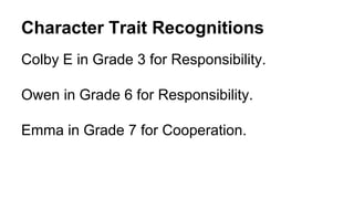 Character Trait Recognitions
Colby E in Grade 3 for Responsibility.
Owen in Grade 6 for Responsibility.
Emma in Grade 7 for Cooperation.
 