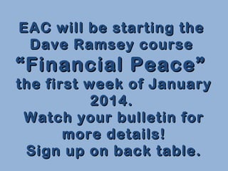 EAC will be starting the
Dave Ramsey course

“ Financial Peace”

the first week of January
2014.
Watch your bulletin for
more details!
Sign up on back table.

 