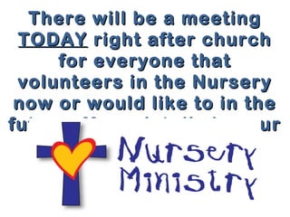 There wwiillll bbee aa mmeeeettiinngg 
TTOODDAAYY rriigghhtt aafftteerr cchhuurrcchh 
ffoorr eevveerryyoonnee tthhaatt 
vvoolluunntteeeerrss iinn tthhee NNuurrsseerryy 
nnooww oorr wwoouulldd lliikkee ttoo iinn tthhee 
ffuuttuurree.. MMoorree ddeettaaiillss iinn yyoouurr 
bbuulllleettiinn 
 