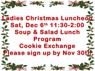 Ladies Christmas Luncheon 
Sat, Dec 6th 11:30-2:00 
Soup & Salad Lunch 
Program 
Cookie Exchange 
Please sign up by Nov 30th 
 