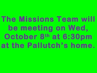 The Missions Team will 
be meeting on Wed, 
October 8th at 6:30pm 
at the Pallutch’s home. 
 