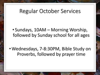 Regular October Services 
• Sundays, 10AM – Morning Worship, 
followed by Sunday school for all ages 
•Wednesdays, 7-8:30PM, Bible Study on 
Proverbs, followed by prayer time 
 