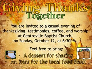 You are invited to a casual evening of 
thanksgiving, testimonies, coffee, and worship 
at Centreville Baptist Church, 
on Sunday, October 12, at 6:30PM. 
Feel free to bring: 
 