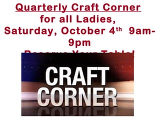 Quarterly Craft Corner 
for all Ladies, 
Saturday, October 4th 9am- 
9pm 
Reserve Your Table! 
