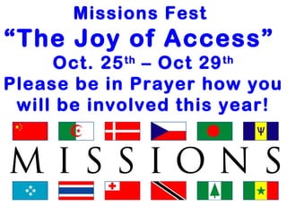 Missions Fest 
“The Joy of Access” 
Oct. 25th – Oct 29th 
Please be in Prayer how you 
will be involved this year! 
 