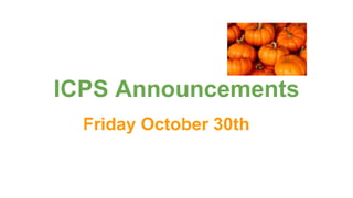 ICPS Announcements
Friday October 30th
 