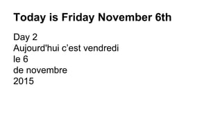 Today is Friday November 6th
Day 2
Aujourd'hui c’est vendredi
le 6
de novembre
2015