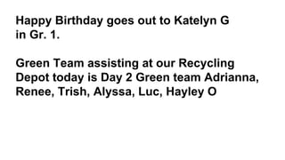 Happy Birthday goes out to Katelyn G
in Gr. 1.
Green Team assisting at our Recycling
Depot today is Day 2 Green team Adrianna,
Renee, Trish, Alyssa, Luc, Hayley O
