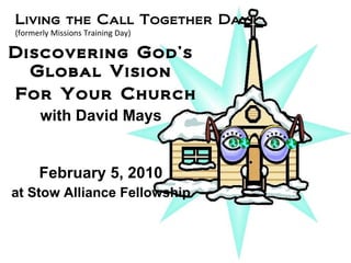Discovering God’s Global Vision   For Your Church with David Mays February 5, 2010 at Stow Alliance Fellowship Living the Call Together Day (formerly Missions Training Day) 