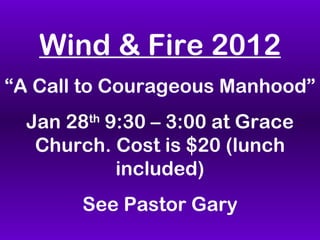 Wind & Fire 2012 “ A Call to Courageous Manhood” Jan 28 th 9:30 – 3:00 at Grace Church. Cost is $20 (lunch included) See Pastor Gary