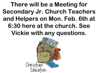 There will be a Meeting for Secondary Jr. Church Teachers and Helpers on Mon. Feb. 6th at 6:30 here at the church. See Vickie with any questions.