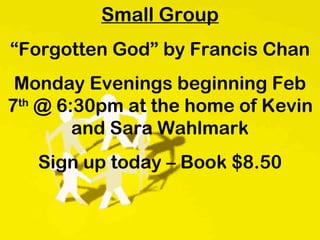 Small Group “ Forgotten God” by Francis Chan Monday Evenings beginning Feb 7 th  @ 6:30pm at the home of Kevin and Sara Wahlmark Sign up today – Book $8.50 