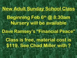 New Adult Sunday School Class Beginning Feb 6 th  @ 8:30am Nursery will be available Dave Ramsey’s “Financial Peace” Class is free, material cost is $119. See Chad Miller with ? 