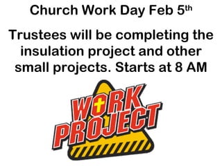Church Work Day Feb 5 th Trustees will be completing the insulation project and other small projects. Starts at 8 AM 