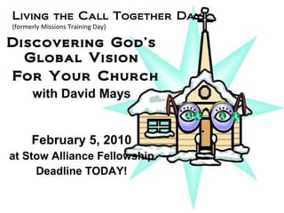 Discovering God’s Global Vision   For Your Church with David Mays February 5, 2010 at Stow Alliance Fellowship Deadline TODAY! Living the Call Together Day (formerly Missions Training Day) 